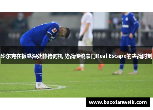 沙尔克在板凳深处静待时机 势战传统豪门Real Escape的决战时刻