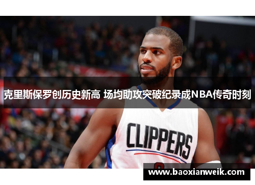 克里斯保罗创历史新高 场均助攻突破纪录成NBA传奇时刻